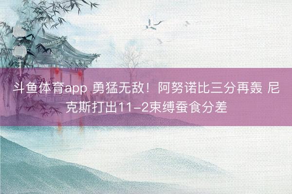 斗鱼体育app 勇猛无敌！阿努诺比三分再轰 尼克斯打出11-2束缚蚕食分差