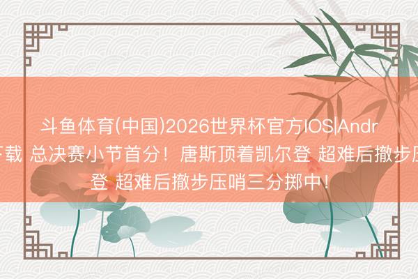 斗鱼体育(中国)2026世界杯官方IOS|Android手机app下载 总决赛小节首分！唐斯顶着凯尔登 超难后撤步压哨三分掷中！