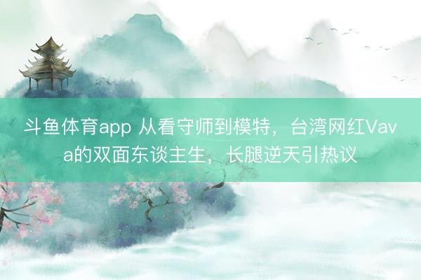 斗鱼体育app 从看守师到模特，台湾网红Vava的双面东谈主生，长腿逆天引热议