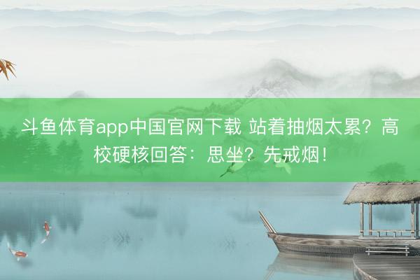 斗鱼体育app中国官网下载 站着抽烟太累?高校硬核回答:思坐?先戒烟!