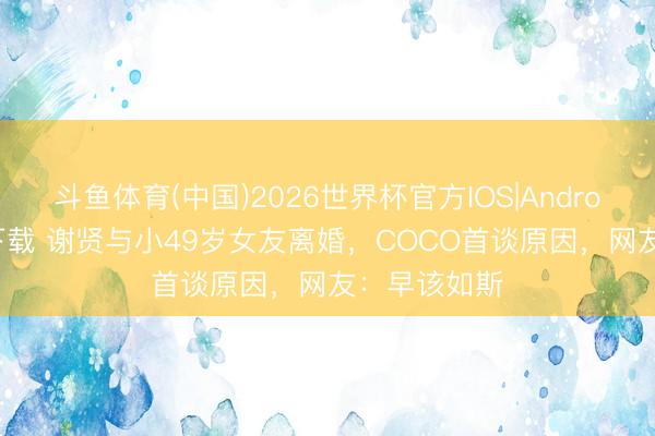 斗鱼体育(中国)2026世界杯官方IOS|Android手机app下载 谢贤与小49岁女友离婚，COCO首谈原因，网友：早该如斯