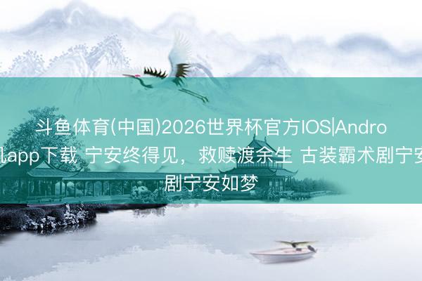 斗鱼体育(中国)2026世界杯官方IOS|Android手机app下载 宁安终得见,救赎渡余生 古装霸术剧宁安如梦