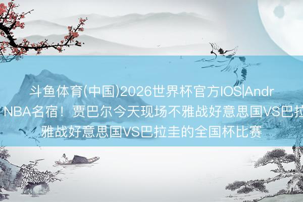 斗鱼体育(中国)2026世界杯官方IOS|Android手机app下载 NBA名宿!贾巴尔今天现场不雅战好意思国VS巴拉圭的全国杯比赛