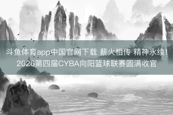 斗鱼体育app中国官网下载 薪火相传 精神永续!2026第四届CYBA向阳篮球联赛圆满收官