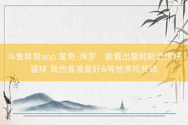 斗鱼体育app 里奇·保罗:能看出詹姆斯仍嗜好篮球 我也曾准备好&等他来找我谈