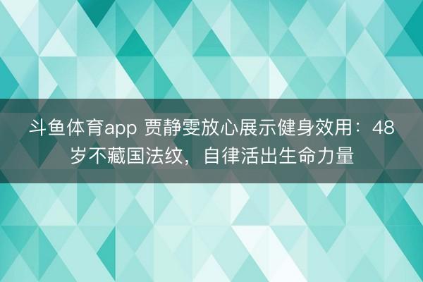 斗鱼体育app 贾静雯放心展示健身效用：48岁不藏国法纹，自律活出生命力量