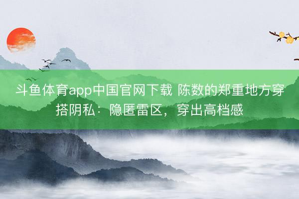 斗鱼体育app中国官网下载 陈数的郑重地方穿搭阴私：隐匿雷区，穿出高档感
