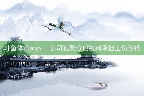 斗鱼体育app 一公司犯警分包被判承担工伤包袱