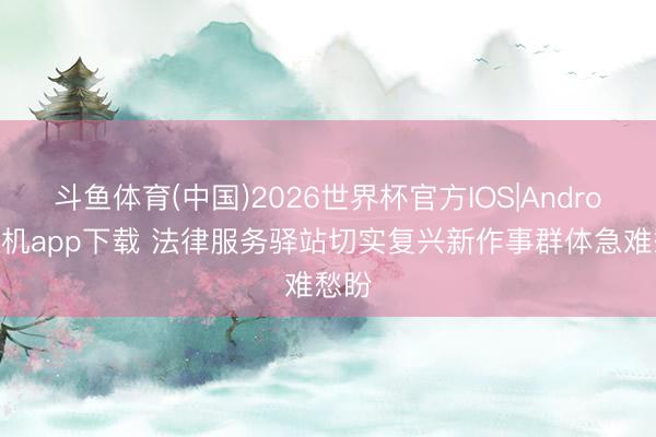 斗鱼体育(中国)2026世界杯官方IOS|Android手机app下载 法律服务驿站切实复兴新作事群体急难愁盼