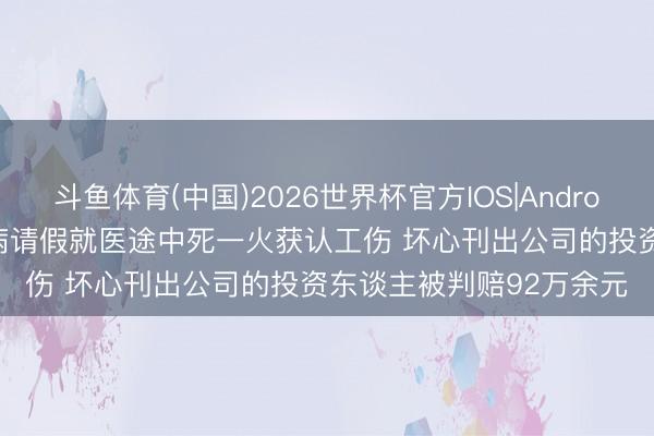 斗鱼体育(中国)2026世界杯官方IOS|Android手机app下载 职工发病请假就医途中死一火获认工伤 坏心刊出公司的投资东谈主被判赔92万余元
