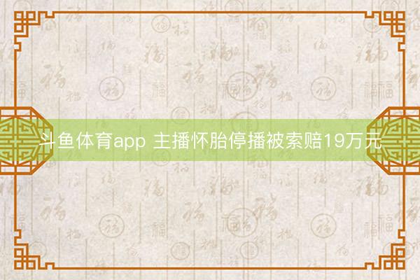 斗鱼体育app 主播怀胎停播被索赔19万元