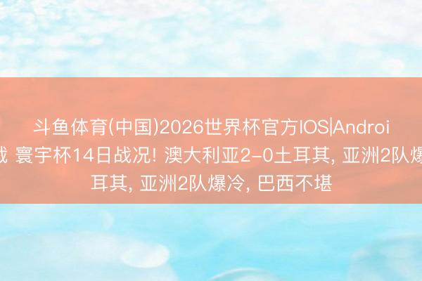 斗鱼体育(中国)2026世界杯官方IOS|Android手机app下载 寰宇杯14日战况! 澳大利亚2-0土耳其， 亚洲2队爆冷， 巴西不堪