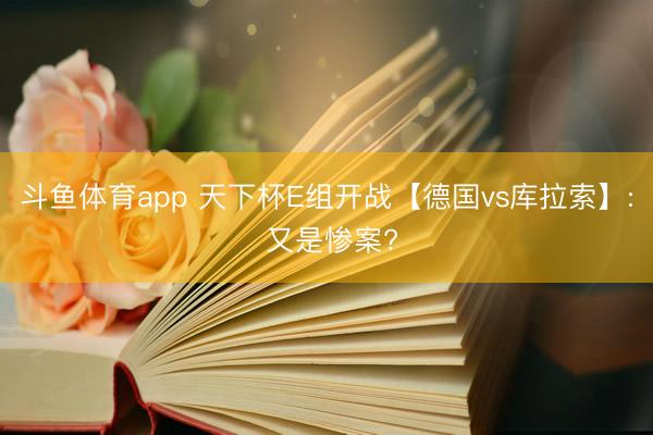 斗鱼体育app 天下杯E组开战【德国vs库拉索】: 又是惨案?