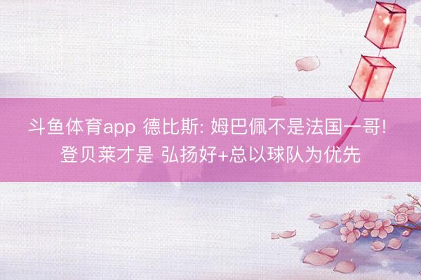 斗鱼体育app 德比斯: 姆巴佩不是法国一哥! 登贝莱才是 弘扬好+总以球队为优先