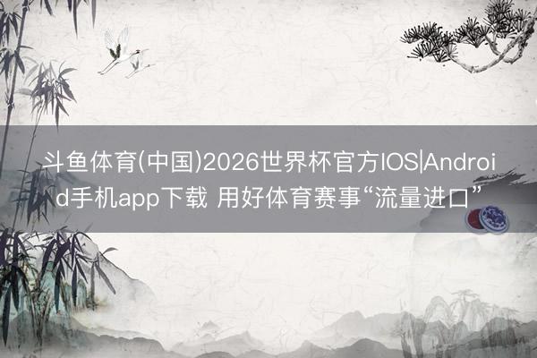 斗鱼体育(中国)2026世界杯官方IOS|Android手机app下载 用好体育赛事“流量进口”