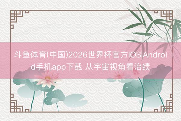 斗鱼体育(中国)2026世界杯官方IOS|Android手机app下载 从宇宙视角看治绩