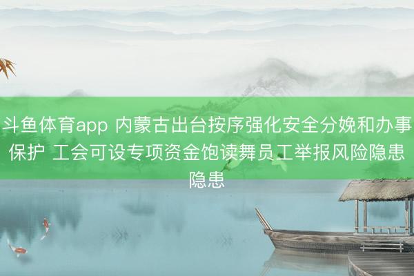 斗鱼体育app 内蒙古出台按序强化安全分娩和办事保护 工会可设专项资金饱读舞员工举报风险隐患