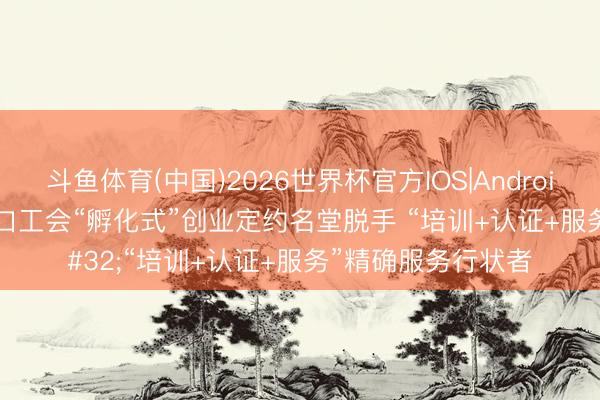 斗鱼体育(中国)2026世界杯官方IOS|Android手机app下载 海口工会“孵化式”创业定约名堂脱手 “培训+认证+服务”精确服务行状者