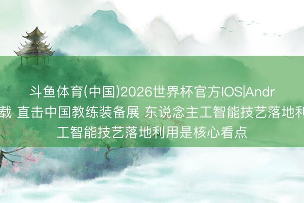 斗鱼体育(中国)2026世界杯官方IOS|Android手机app下载 直击中国教练装备展 东说念主工智能技艺落地利用是核心看点