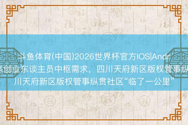 斗鱼体育(中国)2026世界杯官方IOS|Android手机app下载 聚焦创业东谈主员中枢需求，四川天府新区版权管事纵贯社区“临了一公里”