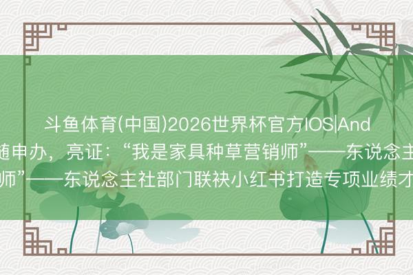 斗鱼体育(中国)2026世界杯官方IOS|Android手机app下载 大开随申办，亮证：“我是家具种草营销师”——东说念主社部门联袂小红书打造专项业绩才能认证新神色