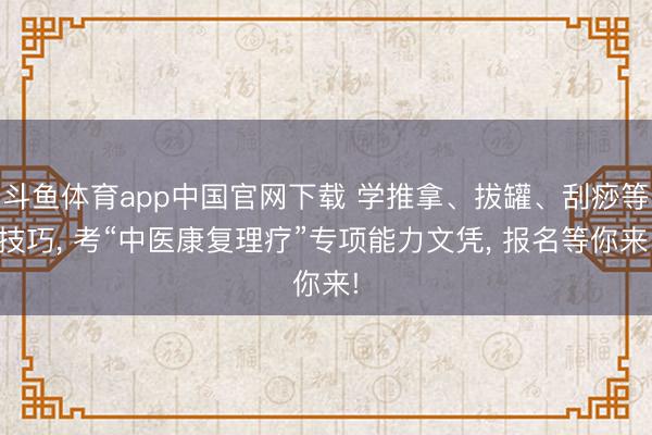 斗鱼体育app中国官网下载 学推拿、拔罐、刮痧等技巧， 考“中医康复理疗”专项能力文凭， 报名等你来!