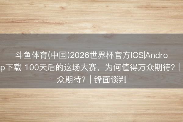斗鱼体育(中国)2026世界杯官方IOS|Android手机app下载 100天后的这场大赛，为何值得万众期待？| 锋面谈判