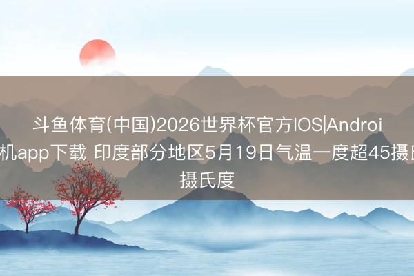 斗鱼体育(中国)2026世界杯官方IOS|Android手机app下载 印度部分地区5月19日气温一度超45摄氏度