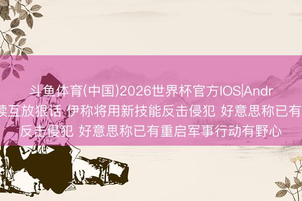 斗鱼体育(中国)2026世界杯官方IOS|Android手机app下载 赓续互放狠话 伊称将用新技能反击侵犯 好意思称已有重启军事行动有野心