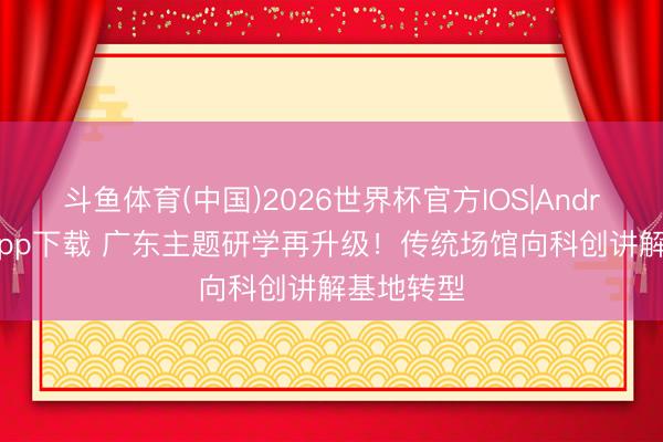 斗鱼体育(中国)2026世界杯官方IOS|Android手机app下载 广东主题研学再升级!传统场馆向科创讲解基地转型