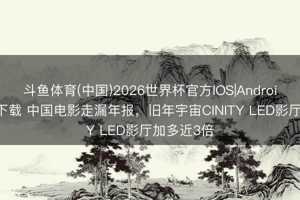 斗鱼体育(中国)2026世界杯官方IOS|Android手机app下载 中国电影走漏年报,旧年宇宙CINITY LED影厅加多近3倍