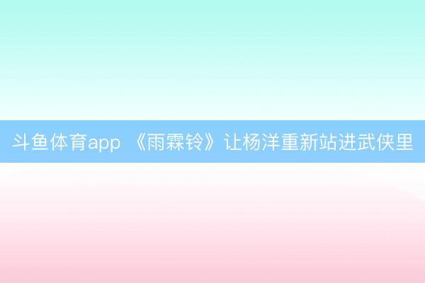 斗鱼体育app 《雨霖铃》让杨洋重新站进武侠里