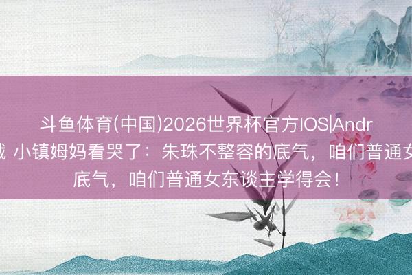 斗鱼体育(中国)2026世界杯官方IOS|Android手机app下载 小镇姆妈看哭了：朱珠不整容的底气，咱们普通女东谈主学得会！
