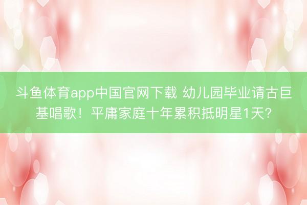 斗鱼体育app中国官网下载 幼儿园毕业请古巨基唱歌!平庸家庭十年累积抵明星1天?