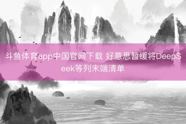 斗鱼体育app中国官网下载 好意思暂缓将DeepSeek等列末端清单