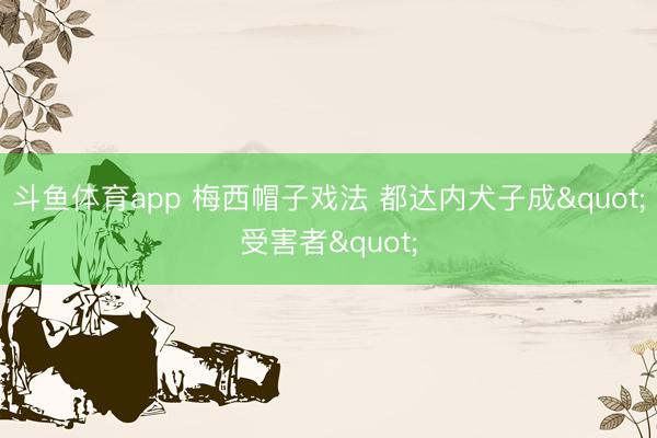 斗鱼体育app 梅西帽子戏法 都达内犬子成"受害者"
