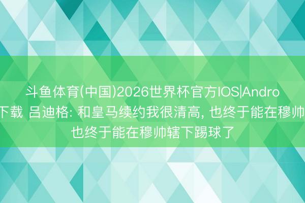 斗鱼体育(中国)2026世界杯官方IOS|Android手机app下载 吕迪格: 和皇马续约我很清高， 也终于能在穆帅辖下踢球了