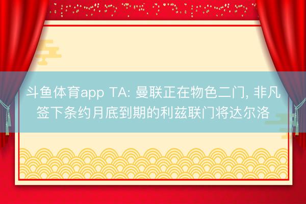 斗鱼体育app TA: 曼联正在物色二门, 非凡签下条约月底到期的利兹联门将达尔洛