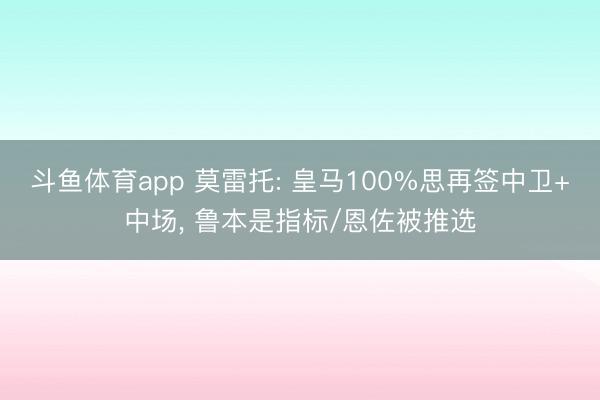 斗鱼体育app 莫雷托: 皇马100%思再签中卫+中场， 鲁本是指标/恩佐被推选