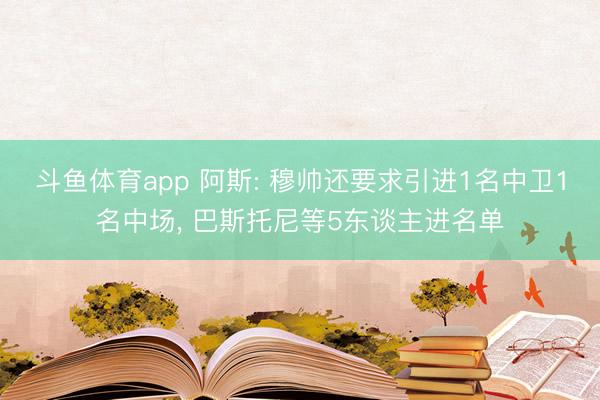 斗鱼体育app 阿斯: 穆帅还要求引进1名中卫1名中场， 巴斯托尼等5东谈主进名单