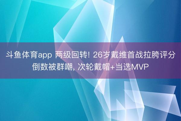 斗鱼体育app 两级回转! 26岁戴维首战拉胯评分倒数被群嘲， 次轮戴帽+当选MVP