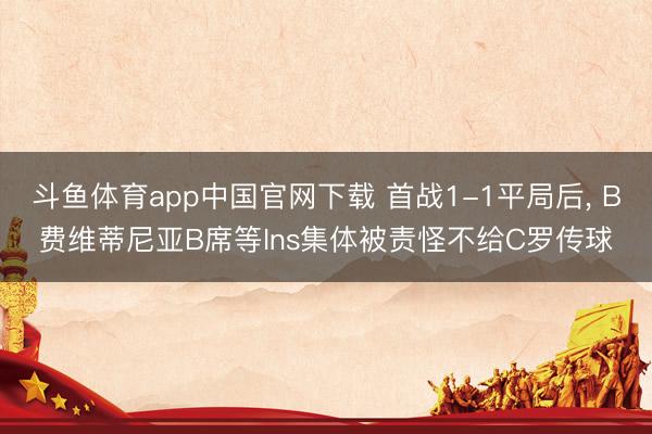 斗鱼体育app中国官网下载 首战1-1平局后， B费维蒂尼亚B席等Ins集体被责怪不给C罗传球