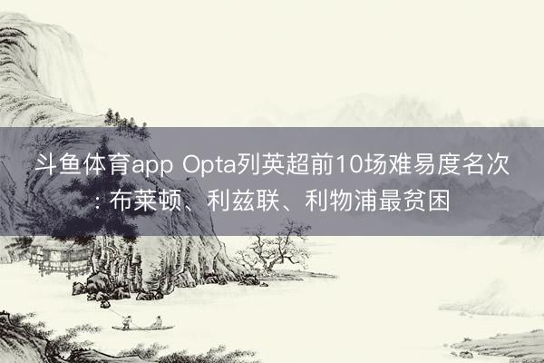 斗鱼体育app Opta列英超前10场难易度名次: 布莱顿、利兹联、利物浦最贫困